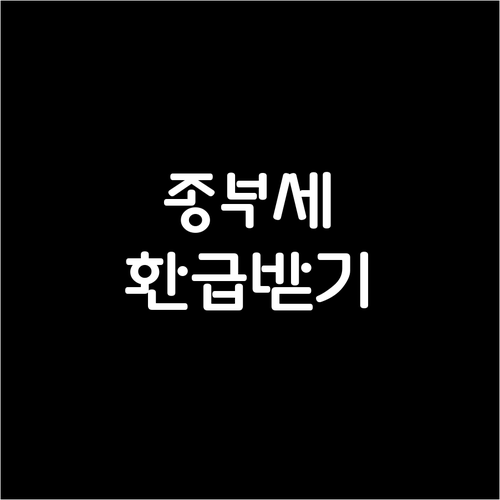 종합부동산세 환급: 복잡한 절차 쉽게 따라하기, 필요 서류 완벽 가이드