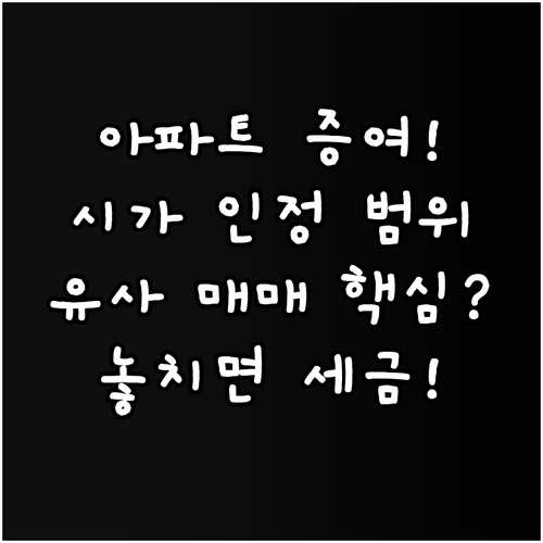 공동주택 증여 시 유사 매매사례가액 인정 범위 기준은