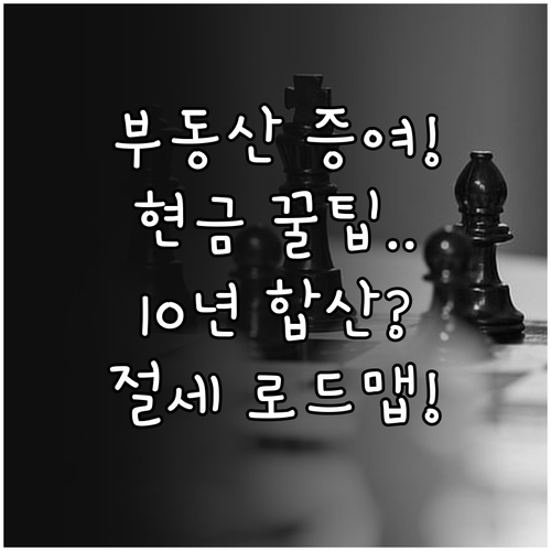 부동산 현금 혼합 증여, 10년 합산 과세 극대화 로드맵