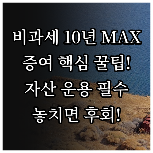 10년 합산 비과세 증여 한도 극대화 및 증여 후 자산 운용 관리 방안